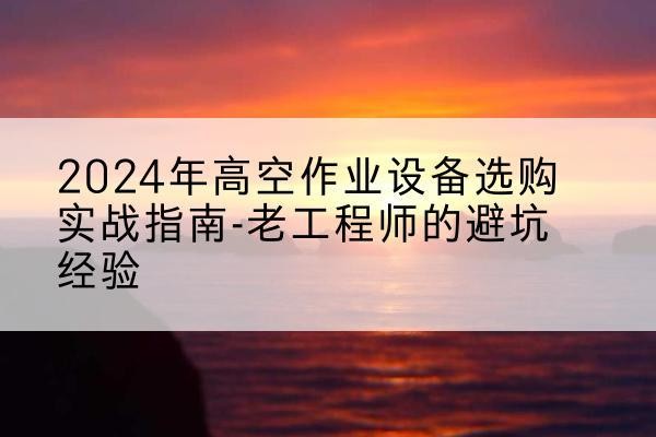 龙凤高空作业升降机厂家推荐-2024年高空作业设备选购实战指南-老工程师的避坑经验
