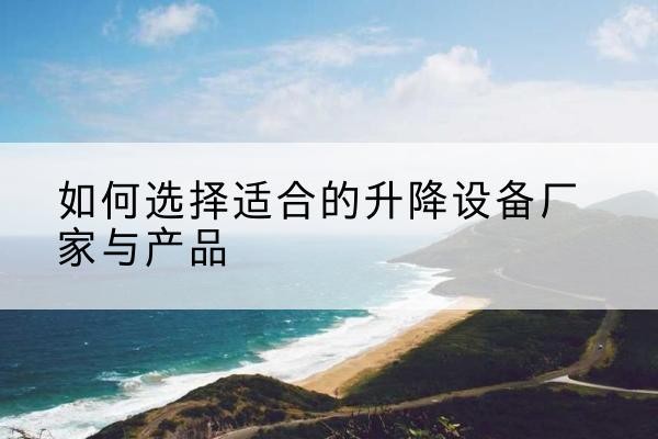 龙凤电动升降平台厂家-如何选择适合的升降设备厂家与产品