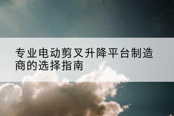 龙凤电动剪叉升降平台厂家-专业电动剪叉升降平台制造商的选择指南