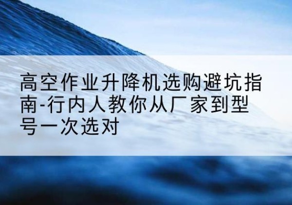 龙凤升降平台厂家-高空作业升降机选购避坑指南-行内人教你从厂家到型号一次选对