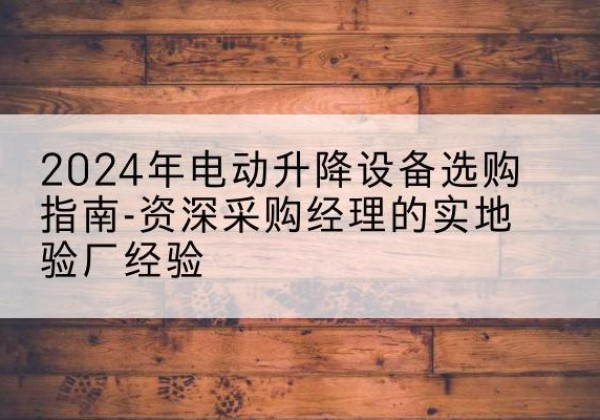 龙凤电动剪叉升降平台厂家-2024年电动升降设备选购指南-资深采购经理的实地验厂经验