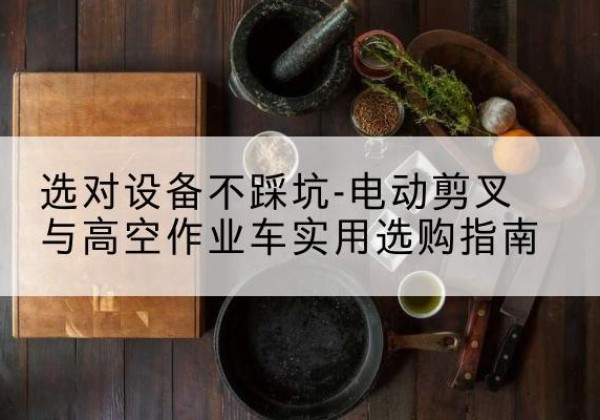 龙凤电动剪叉升降平台怎么选-选对设备不踩坑-电动剪叉与高空作业车实用选购指南