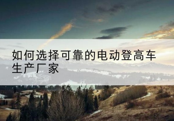 龙凤电动登高车厂家-如何选择可靠的电动登高车生产厂家