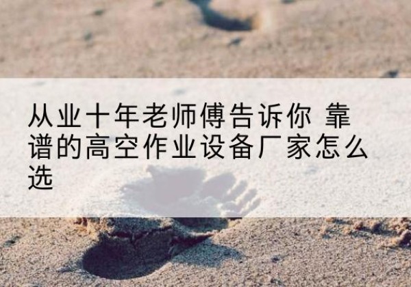 龙凤高空作业升降机厂家推荐-从业十年老师傅告诉你 靠谱的高空作业设备厂家怎么选