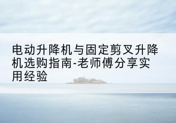 龙凤电动升降机怎么选-电动升降机与固定剪叉升降机选购指南-老师傅分享实用经验