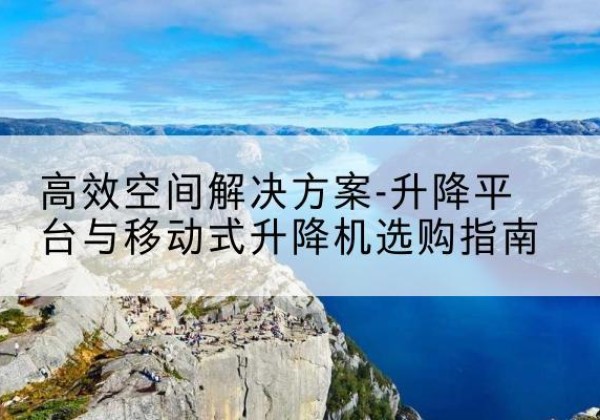 龙凤升降平台厂家-*空间解决方案-升降平台与移动式升降机选购指南