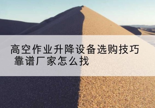 龙凤电动升降平台厂家推荐-高空作业升降设备选购技巧 靠谱厂家怎么找