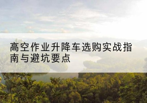 龙凤升降车怎么选-高空作业升降车选购实战指南与避坑要点