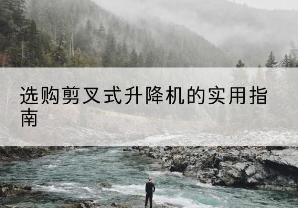 龙凤剪叉式升降机怎么选-选购剪叉式升降机的实用指南