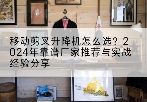 龙凤升降平台厂家推荐-移动剪叉升降机怎么选？2024年靠谱厂家推荐与实战经验分享