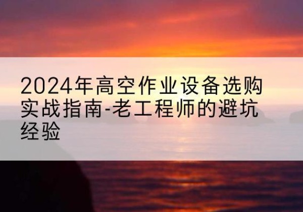 龙凤高空作业升降机厂家推荐-2024年高空作业设备选购实战指南-老工程师的避坑经验