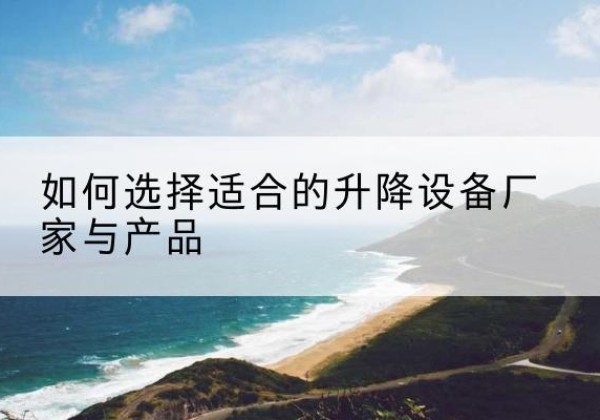 龙凤电动升降平台厂家-如何选择适合的升降设备厂家与产品