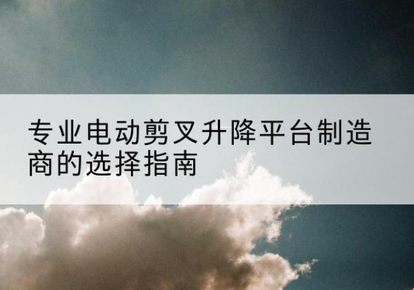 龙凤电动剪叉升降平台厂家-专业电动剪叉升降平台制造商的选择指南